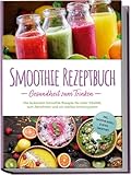 Smoothie Rezeptbuch - Gesundheit zum Trinken: Die leckersten Smoothie Rezepte für mehr Vitalität, zum Abnehmen und ein starkes Immunsystem - inkl. Smoothie-Bowls & Detox-Smoothies